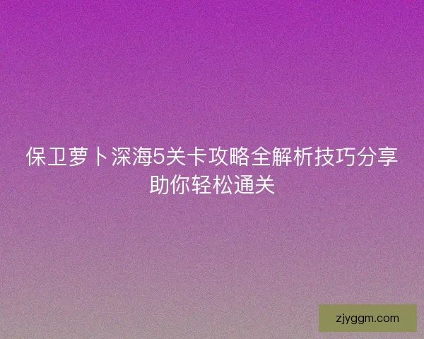 保卫萝卜深海5关卡攻略全解析技巧分享助你轻松通关