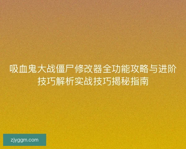 吸血鬼大战僵尸修改器全功能攻略与进阶技巧解析实战技巧揭秘指南