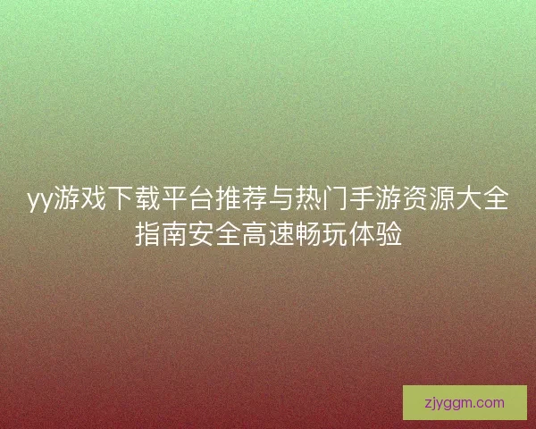 yy游戏下载平台推荐与热门手游资源大全指南安全高速畅玩体验